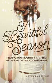 Alexandra J. Savage — A Beautiful Season: Finding Your Identity in Christ After a Dating Relationship Ends