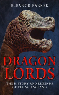 Parker, Eleanor Catherine — Dragon lords: the history and legends of Viking England