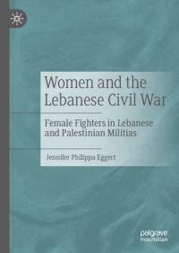 Jennifer Philippa Eggert — Women and the Lebanese Civil War: Female Fighters in Lebanese and Palestinian Militias