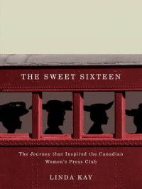 Linda Kay — The Sweet Sixteen: The Journey That Inspired the Canadian Women's Press Club