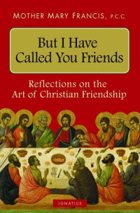 Mother Mary Francis — But I Have Called You Friends: Reflections on the Art of Christian Friendship