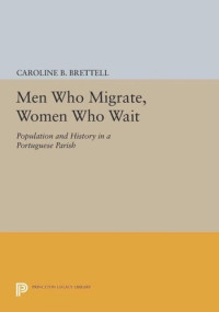 Caroline B. Brettell — Men Who Migrate, Women Who Wait: Population and History in a Portuguese Parish