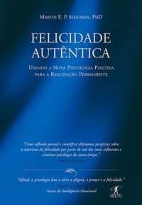 Seligman, Martin E. P. — Felicidade autêntica: Usando a Nova Psicologia Positiva para a realização permanente