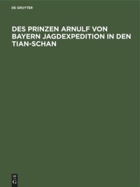  — Des Prinzen Arnulf von Bayern Jagdexpedition in den Tian-Schan: Nach Tagebuch und Briefen zusammengestellt von Therese Prinzessin von Bayern