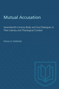 Rosalie Osmond — Mutual Accusation: Seventeenth-Century Body and Soul Dialogues in Their Literary and Theological Context