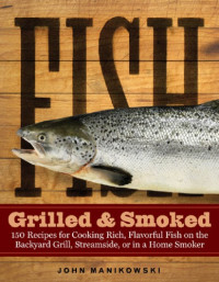 John Manikowski — Fish Grilled and Smoked: 150 Recipes for Cooking Rich, Flavorful Fish on the Backyard Grill, Streamside, or in a Home Smoker