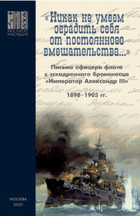 Российский научно-исследовательский институт культурного и природного  наследия имени Д. С. Лихачёва — «НИКАК НЕ УМЕЕМ ОГРАДИТЬ СЕБЯ ОТ ПОСТОЯННОГО ВМЕШАТЕЛЬСТВА…» : Письма офицера флота с эскадренного броненосца «Император Александр III» : 1898–1905 гг.