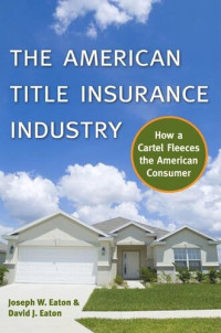 Joseph W Eaton; David Eaton — The American Title Insurance Industry: How a Cartel Fleeces the American Consumer