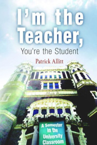 Patrick Allitt — I'm the Teacher, You're the Student: A Semester in the University Classroom