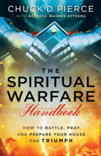 Chuck D. Pierce, Rebecca Wagner Sytsema — The Spiritual Warfare Handbook: How to Battle, Pray and Prepare Your House for Triumph