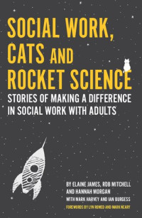 Elaine James, Rob Mitchell, Hannah Morgan — Social Work, Cats and Rocket Science: Stories of Making a Difference in Social Work with Adults