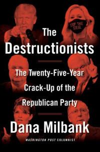 Dana Milbank — The Destructionists: The Twenty-Five Year Crack-Up of the Republican Party