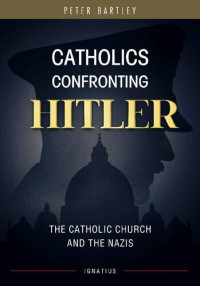 Peter Bartley — Catholics Confronting Hitler: The Catholic Church and the Nazis