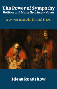 Howard Burton — The Power of Sympathy: Politics and Moral Sentimentalism: A Conversation with Michael Frazer