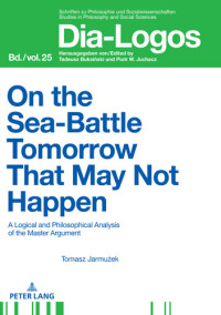 Tomasz Jarmużek — On the Sea Battle Tomorrow That May Not Happen: A Logical and Philosophical Analysis of the Master Argument (DIA-LOGOS Book 25)