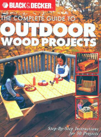 The editors of CPI — The Complete Guide to Outdoor Wood Projects: Step-by-Step Instuctions for Over 50 Projects (Black & Decker Complete Guide)