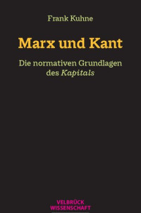 Frank Kuhne — Marx und Kant. Die normativen Grundlagen des Kapitals