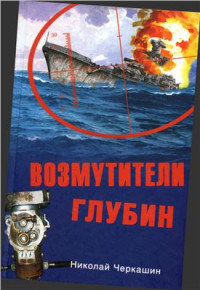 Черкашин Н. — Возмутители глубин. Секретные операции советских подводных лодок в годы холодной войны