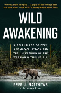 Greg J. Matthews; James Lund — Wild Awakening: A Relentless Grizzly, a Near-Fatal Attack, and the Unleashing of the Warrior Within Us All