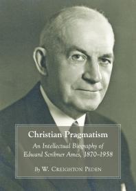 W. Creighton Peden — Christian Pragmatism : An Intellectual Biography of Edward Scribner Ames, 1870-1958