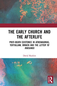 David Rankin — The Early Church and the Afterlife. Post-death Existence in Athenagoras, Tertullian, Origen and the Letter to Rheginos