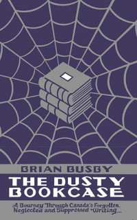 Brian Busby — The Dusty Bookcase: A Journey Through Canada's Forgotten, Neglected and Suppressed Writing