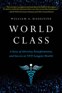 William A. Haseltine — World Class: A Story of Adversity, Transformation, and Success at NYU Langone Health