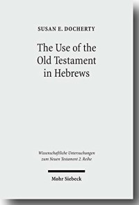 Susan E. Docherty — The Use of the Old Testament in Hebrews: A Case Study in Early Jewish Bible Interpretation (Wissemschaftliche Untersuchungen Zum Neuen Testament 2. Reihe, 260)