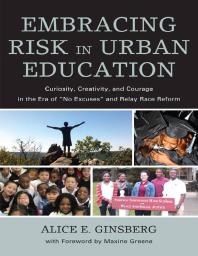 Alice E. Ginsberg; Maxine Greene — Embracing Risk in Urban Education : Curiosity, Creativity, and Courage in the Era of "No Excuses" and Relay Race Reform