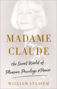 William Stadiem — Madame Claude: Her Secret World of Pleasure, Privilege, and Power