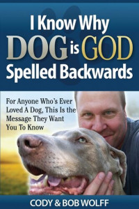 Robert Wolff — I Know Why Dog Is God Spelled Backwards: For Anyone Who's Ever Loved A Dog, This Is The Message They Want You To Know