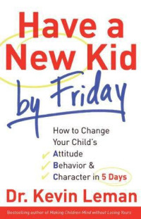 Leman, Kevin — Have a new kid by Friday: how to change your child's attitude, behavior & character in 5 days