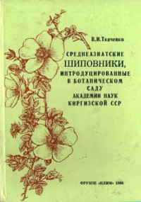 Ткаченко В.И. — Среднеазиатские шиповники, интродуцированные в ботаническом саду АН Киргизской ССР