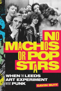 Gavin Butt — No Machos or Pop Stars: When the Leeds Art Experiment Went Punk