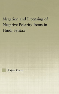 Rajesh Kumar — Negation and the Licensing of Negative Polarity Items in Hindi Syntax (Outstanding Dissertations in Linguistics)