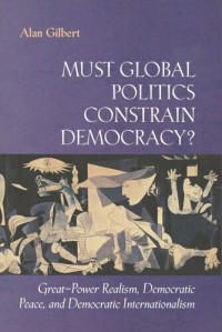 Alan Gilbert — Must Global Politics Constrain Democracy?: Great-Power Realism, Democratic Peace, and Democratic Internationalism