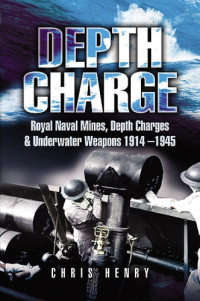 Chris Henry — Depth Charge: Royal Naval Mines, Depth Charges and Underwater Weapons 1914-1945