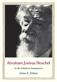 Julian E. Zelizer — Abraham Joshua Heschel: A Life of Radical Amazement (Jewish Lives)