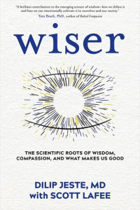 Dilip Jeste, Scott LaFee — Wiser: The Scientific Roots of Wisdom, Compassion, and What Makes Us Good
