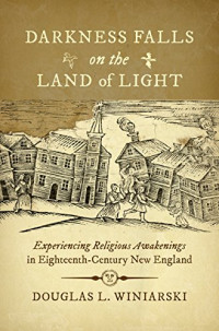 Douglas L. Winiarski — Darkness Falls on the Land of Light: Experiencing Religious Awakenings in Eighteenth-Century New England