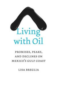 Lisa C. Breglia — Living with Oil: Promises, Peaks, and Declines on Mexico’s Gulf Coast