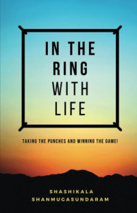 Shashikala Shanmugasundaram, Pavithra Ravi (editor) — IN THE RING WITH LIFE: TAKING THE PUNCHES AND WINNING THE GAME!