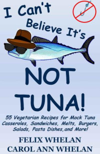 Felix Whelan, Carol Ann Whelan — I Can't Believe It's Not Tuna!: 55 Vegetarian Recipes for Mock Tuna Casseroles, Sandwiches, Melts, Burgers, Salads, Pasta Dishes, and More!
