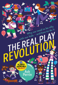 Ash Perrin — The Real Play Revolution: Why We Need to Be Silly with Our Kids--and How to Do It