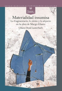 Chiara Donà Lauterbach — Materialidad insumisa: lo fragmentario, lo nimio y lo abyecto en la obra de Margo Glantz