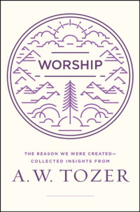 A. W. Tozer — Worship: The Reason We Were Created-Collected Insights from A. W. Tozer