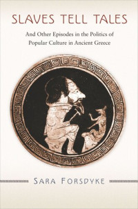 Sara Forsdyke — Slaves Tell Tales: And Other Episodes in the Politics of Popular Culture in Ancient Greece