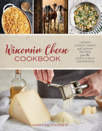 Kristine Hansen — Wisconsin Cheese Cookbook : Creamy, Cheesy, Sweet, and Savory Recipes from the State’s Best Creameries