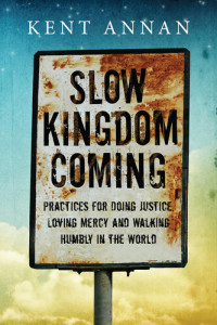 Kent Annan — Slow Kingdom Coming: Practices for Doing Justice, Loving Mercy and Walking Humbly in the World