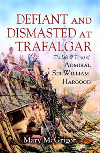 Mary McGrigor — Defiant and Dismasted at Trafalgar: The Life & Times of Admiral Sir William Hargood